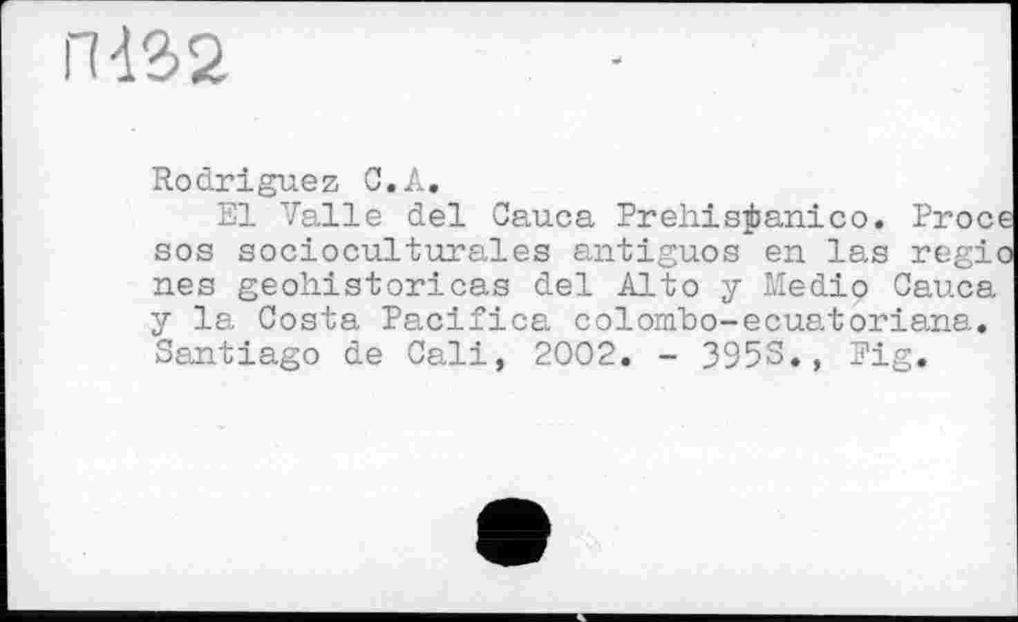 ﻿ГИ32
Rodriguez C.A.
El Valle del Cauca Prehisÿanico. Ргосє sos socioculturales antiguos en las regio nés geohistoricas del Alto y Medio Cauca y la Costa Pacifica colonïbo-ecuatoriana. Santiago de Cali, 2002. - 395S., Fig.